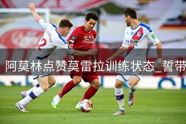 阿莫林点赞莫雷拉训练状态 誓带队三连胜